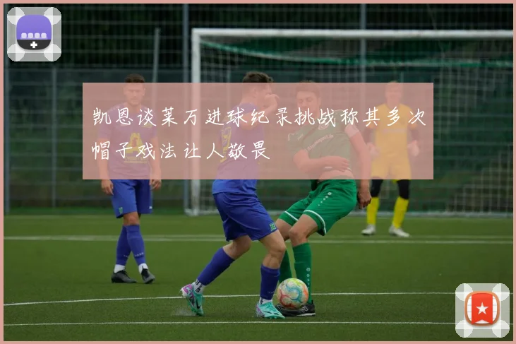 凯恩谈莱万进球纪录挑战称其多次帽子戏法让人敬畏
