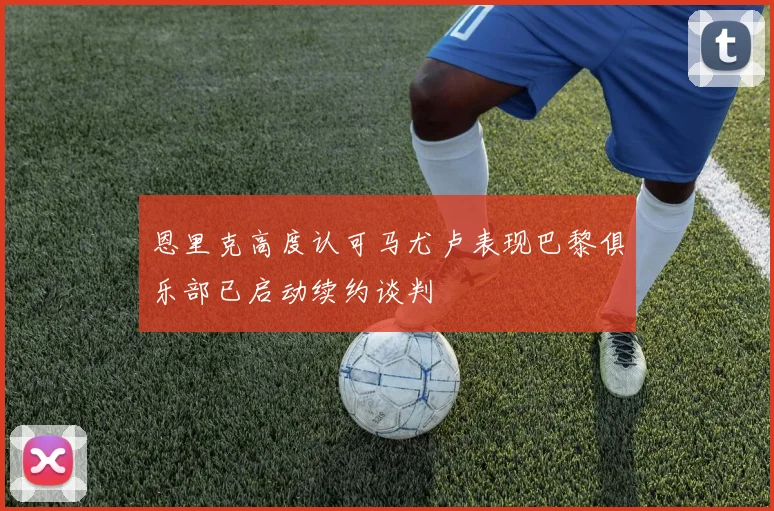 恩里克高度认可马尤卢表现巴黎俱乐部已启动续约谈判