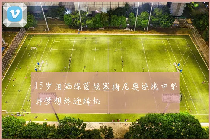 15岁泪洒绿茵场塞梅尼奥逆境中坚持梦想终迎转机