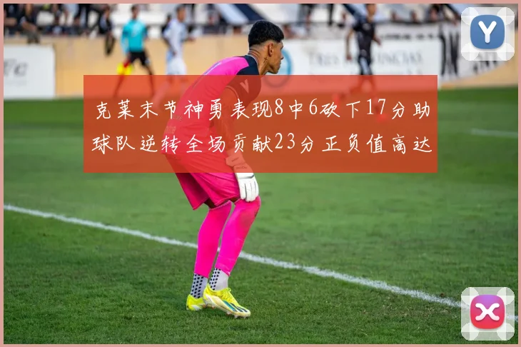克莱末节神勇表现8中6砍下17分助球队逆转全场贡献23分正负值高达15