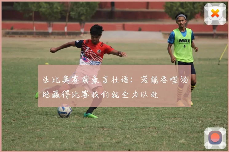 法比奥赛前豪言壮语：若能吞噬场地赢得比赛我们就全力以赴