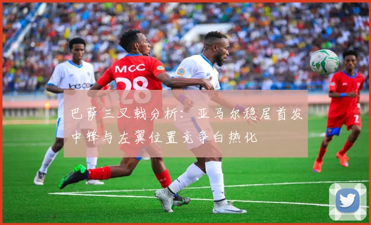 巴萨三叉戟分析：亚马尔稳居首发中锋与左翼位置竞争白热化