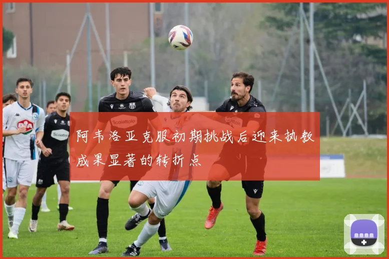 阿韦洛亚克服初期挑战后迎来执教成果显著的转折点