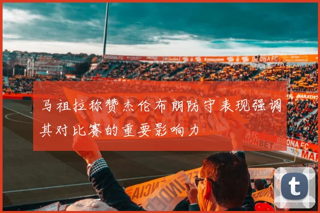 马祖拉称赞杰伦布朗防守表现强调其对比赛的重要影响力