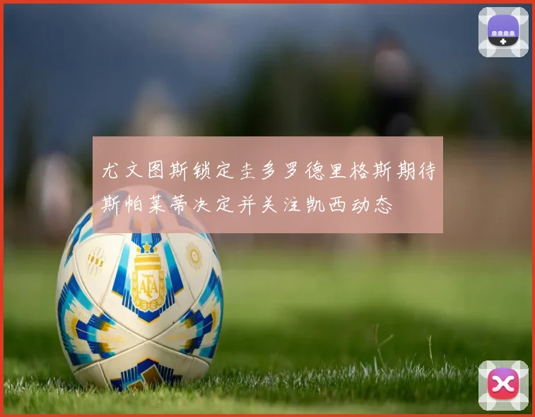 尤文图斯锁定圭多罗德里格斯期待斯帕莱蒂决定并关注凯西动态