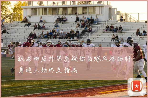 狄龙回应外界质疑称打球风格独特身边人始终支持我