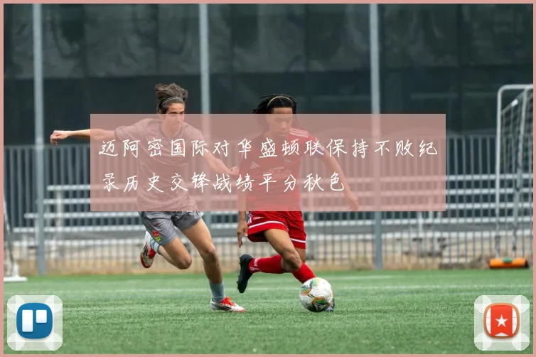 迈阿密国际对华盛顿联保持不败纪录历史交锋战绩平分秋色