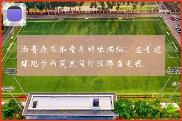 汤普森兄弟童年训练揭秘：左手运球跑步两英里同时深蹲看电视