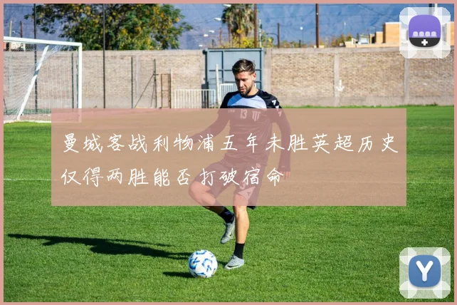 曼城客战利物浦五年未胜英超历史仅得两胜能否打破宿命