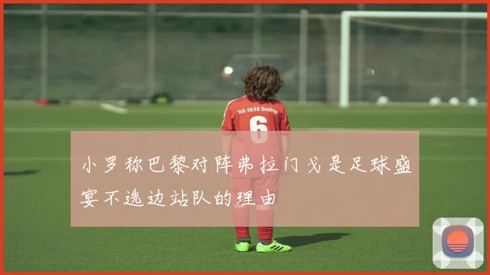 小罗称巴黎对阵弗拉门戈是足球盛宴不选边站队的理由