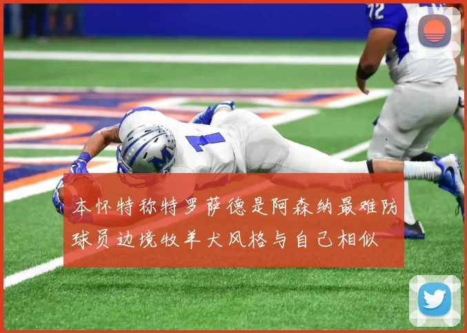 本怀特称特罗萨德是阿森纳最难防球员边境牧羊犬风格与自己相似