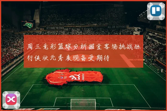 周三竞彩篮球分析掘金客场挑战独行侠状元秀表现备受期待