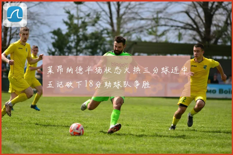 莱昂纳德半场状态火热三分球连中五记砍下18分助球队争胜