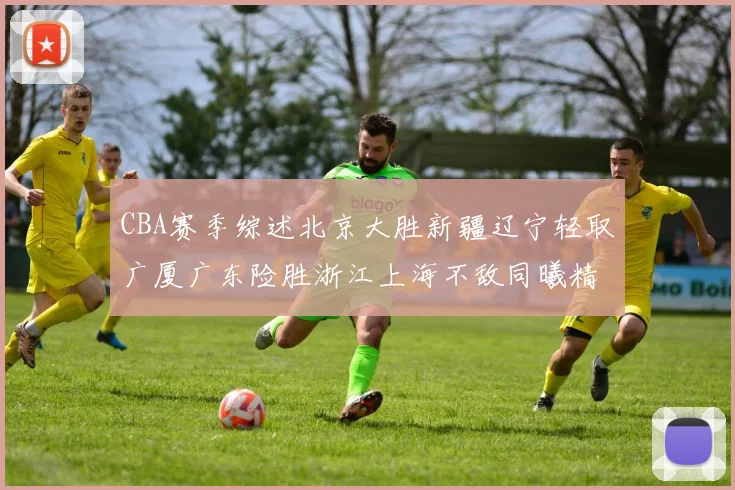 CBA赛季综述北京大胜新疆辽宁轻取广厦广东险胜浙江上海不敌同曦精彩回顾