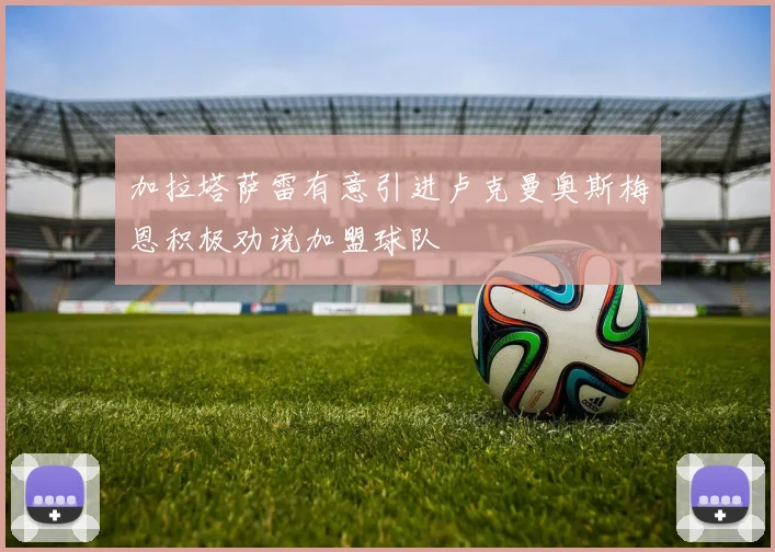 加拉塔萨雷有意引进卢克曼奥斯梅恩积极劝说加盟球队