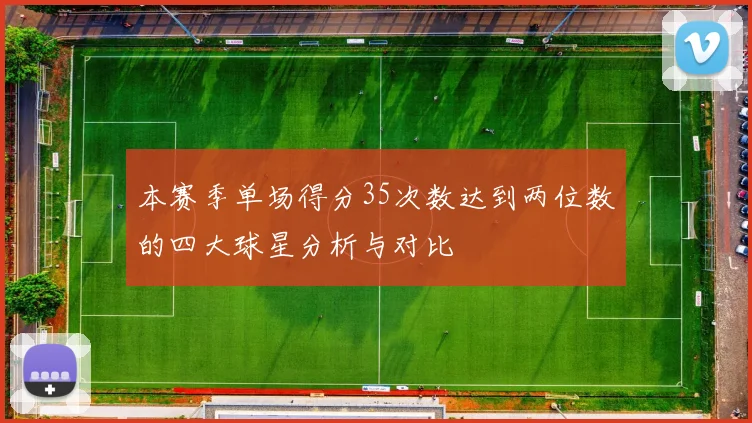 本赛季单场得分35次数达到两位数的四大球星分析与对比