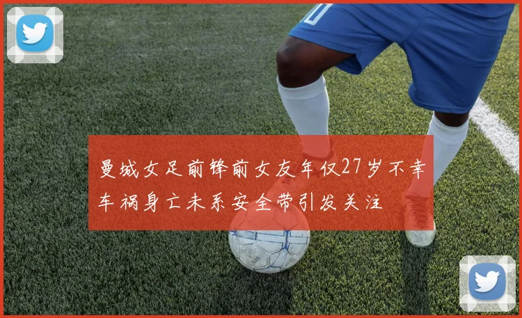 曼城女足前锋前女友年仅27岁不幸车祸身亡未系安全带引发关注