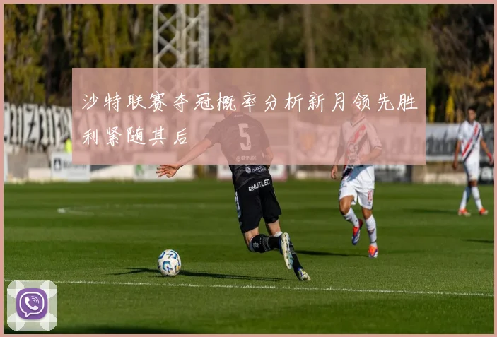 沙特联赛夺冠概率分析新月领先胜利紧随其后