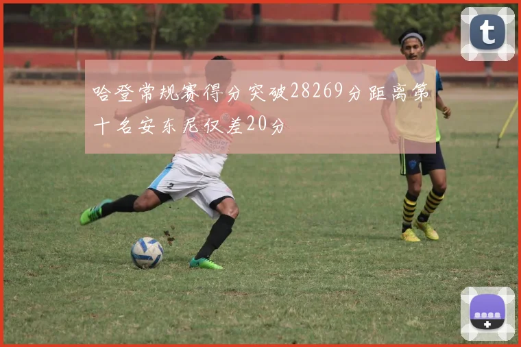 哈登常规赛得分突破28269分距离第十名安东尼仅差20分