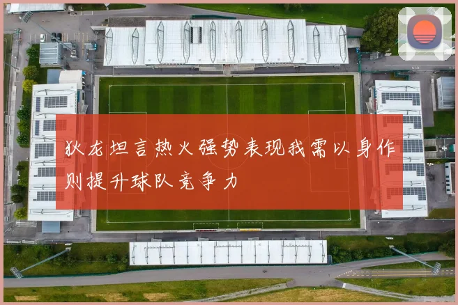 狄龙坦言热火强势表现我需以身作则提升球队竞争力