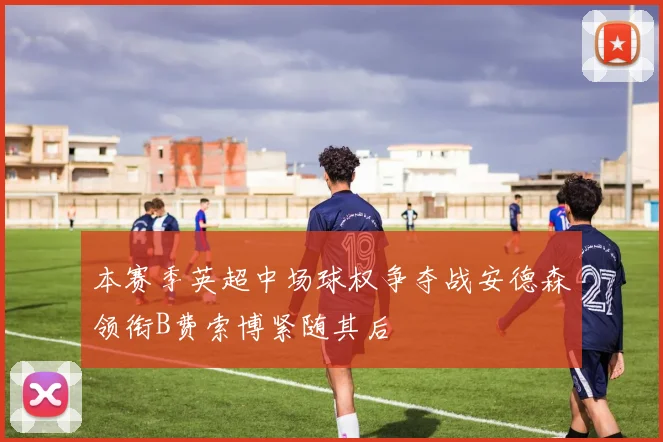 本赛季英超中场球权争夺战安德森领衔B费索博紧随其后