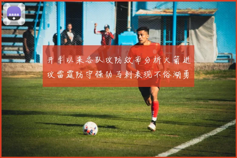 开季以来各队攻防效率分析火箭进攻雷霆防守强劲马刺表现不俗湖勇船均处中游