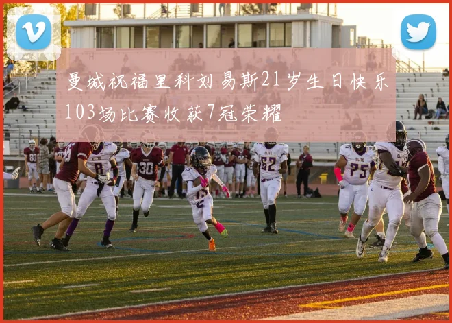 曼城祝福里科刘易斯21岁生日快乐103场比赛收获7冠荣耀