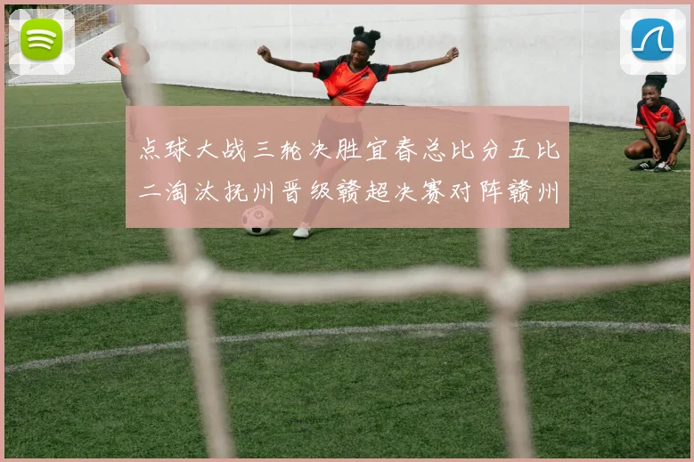 点球大战三轮决胜宜春总比分五比二淘汰抚州晋级赣超决赛对阵赣州