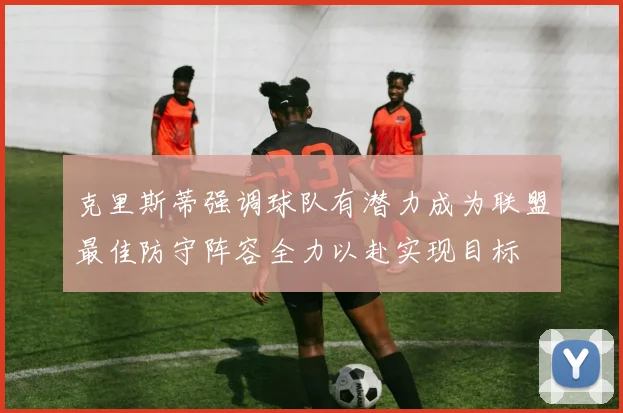 克里斯蒂强调球队有潜力成为联盟最佳防守阵容全力以赴实现目标