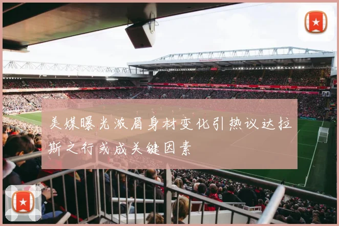 美媒曝光浓眉身材变化引热议达拉斯之行或成关键因素