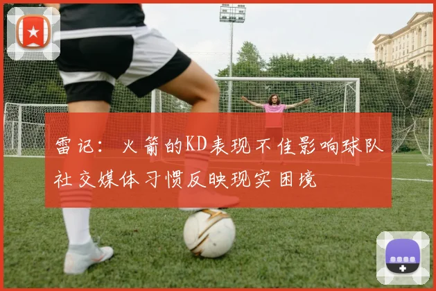 雷记：火箭的KD表现不佳影响球队社交媒体习惯反映现实困境