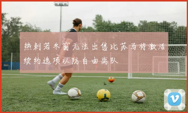热刺若冬窗无法出售比苏马将激活续约选项以防自由离队