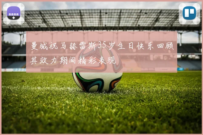 曼城祝马赫雷斯35岁生日快乐回顾其效力期间精彩表现