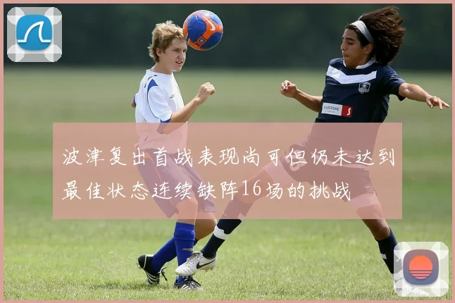 波津复出首战表现尚可但仍未达到最佳状态连续缺阵16场的挑战
