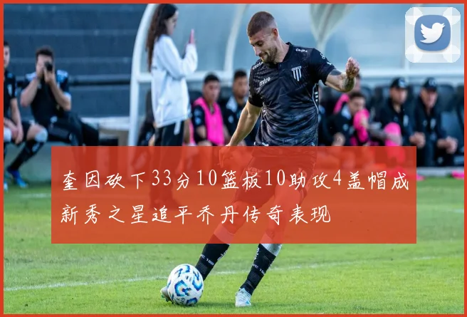 奎因砍下33分10篮板10助攻4盖帽成新秀之星追平乔丹传奇表现