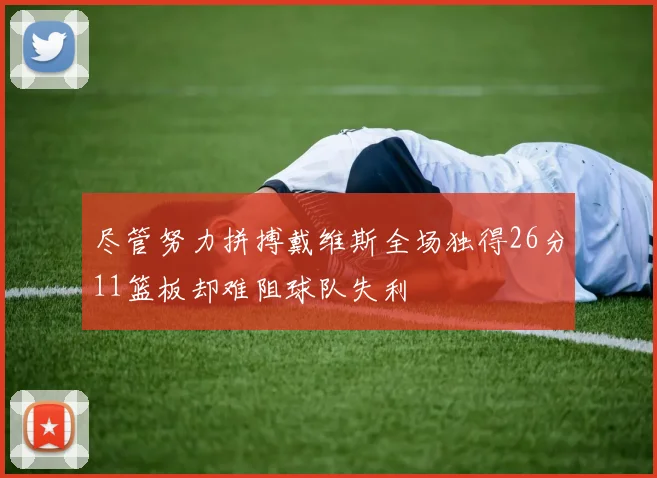 尽管努力拼搏戴维斯全场独得26分11篮板却难阻球队失利