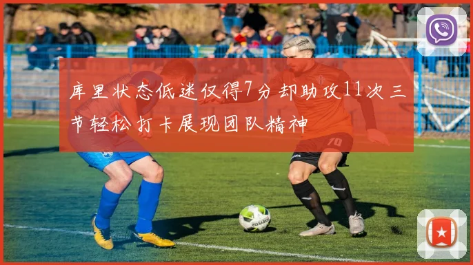 库里状态低迷仅得7分却助攻11次三节轻松打卡展现团队精神
