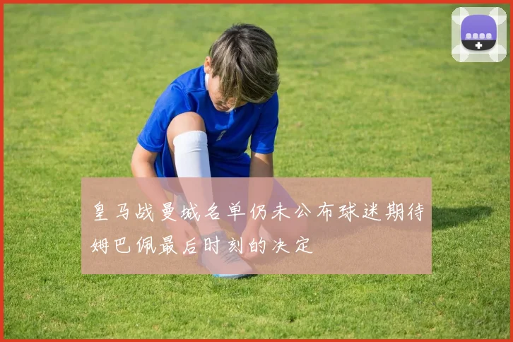 皇马战曼城名单仍未公布球迷期待姆巴佩最后时刻的决定