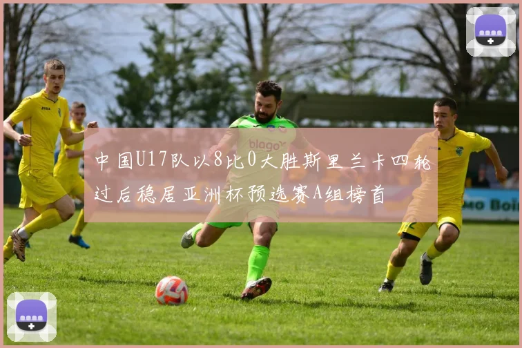 中国U17队以8比0大胜斯里兰卡四轮过后稳居亚洲杯预选赛A组榜首