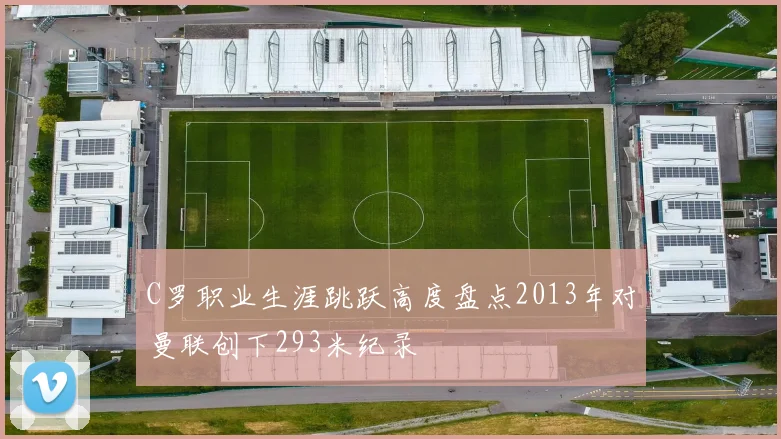 C罗职业生涯跳跃高度盘点2013年对曼联创下293米纪录