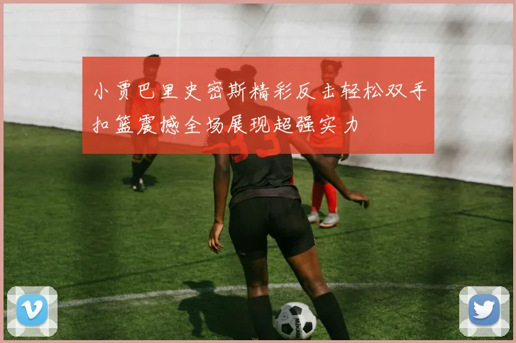 小贾巴里史密斯精彩反击轻松双手扣篮震撼全场展现超强实力