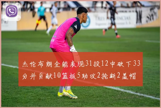 杰伦布朗全能表现31投12中砍下33分并贡献10篮板5助攻2抢断2盖帽