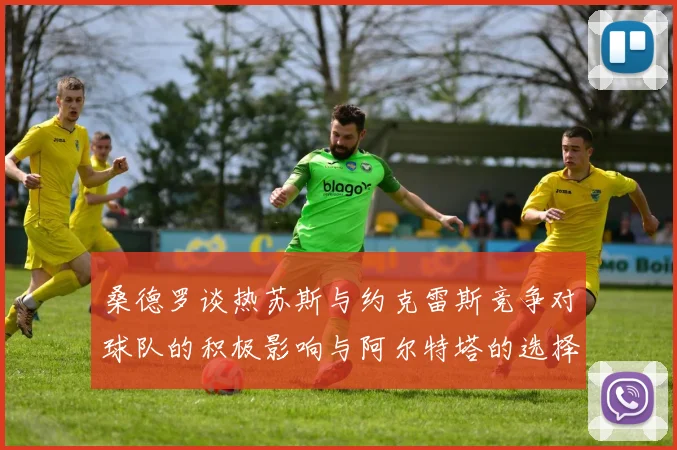 桑德罗谈热苏斯与约克雷斯竞争对球队的积极影响与阿尔特塔的选择难题