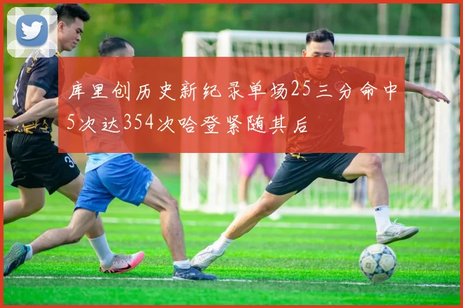 库里创历史新纪录单场25三分命中5次达354次哈登紧随其后