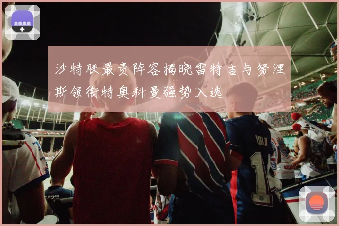 沙特联最贵阵容揭晓雷特吉与努涅斯领衔特奥科曼强势入选