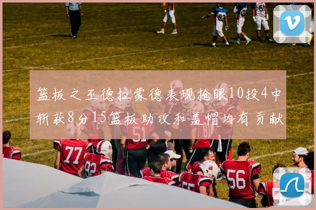 篮板之王德拉蒙德表现抢眼10投4中斩获8分15篮板助攻和盖帽均有贡献